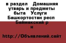  в раздел : Домашняя утварь и предметы быта » Услуги . Башкортостан респ.,Баймакский р-н